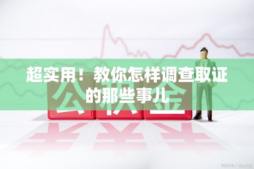 顺昌超实用！教你怎样调查取证的那些事儿