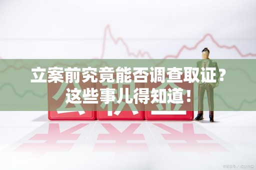 顺昌立案前究竟能否调查取证？这些事儿得知道！
