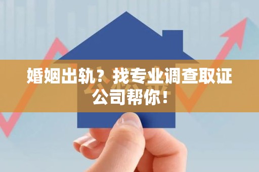 顺昌婚姻出轨？找专业调查取证公司帮你！