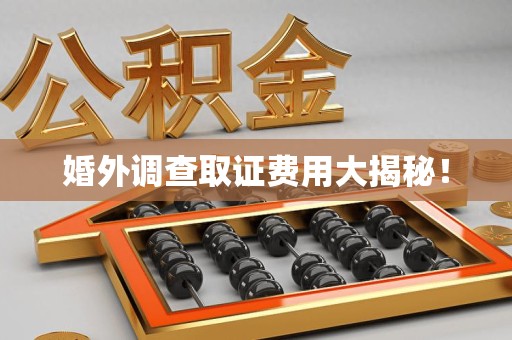 顺昌婚外调查取证费用大揭秘！
