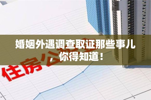 顺昌婚姻外遇调查取证那些事儿，你得知道！