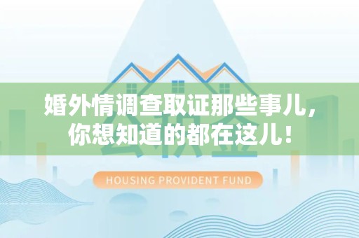 顺昌婚外情调查取证那些事儿，你想知道的都在这儿！