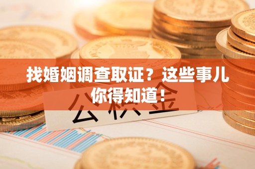 顺昌找婚姻调查取证？这些事儿你得知道！