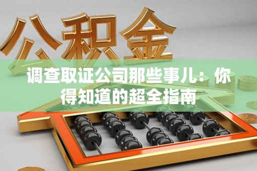 顺昌调查取证公司那些事儿：你得知道的超全指南