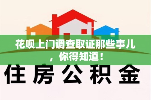 顺昌花呗上门调查取证那些事儿,你得知道! 顺昌花呗上门调查取证那些事儿,你得知道!