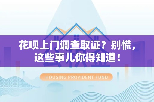 顺昌花呗上门调查取证？别慌，这些事儿你得知道！
