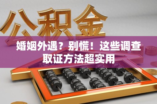 顺昌婚姻外遇？别慌！这些调查取证方法超实用