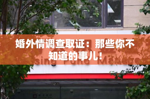顺昌婚外情调查取证：那些你不知道的事儿！