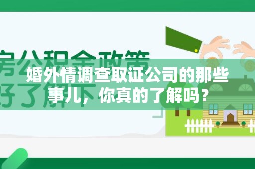 顺昌婚外情调查取证公司的那些事儿，你真的了解吗？