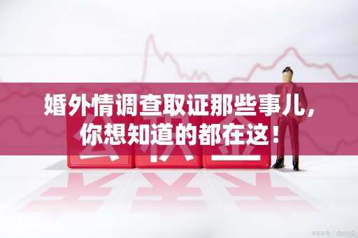 顺昌婚外情调查取证那些事儿，你想知道的都在这！