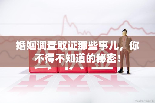 顺昌婚姻调查取证那些事儿，你不得不知道的秘密！