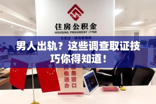 顺昌男人出轨？这些调查取证技巧你得知道！