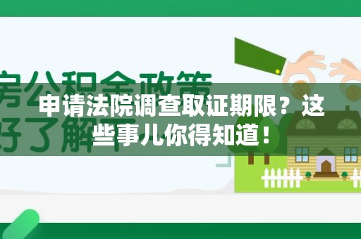顺昌申请法院调查取证期限？这些事儿你得知道！