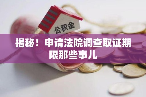 顺昌揭秘！申请法院调查取证期限那些事儿