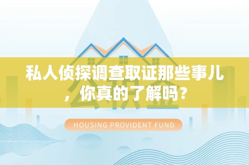 顺昌私人侦探调查取证那些事儿，你真的了解吗？