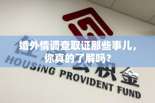 顺昌婚外情调查取证那些事儿，你真的了解吗？