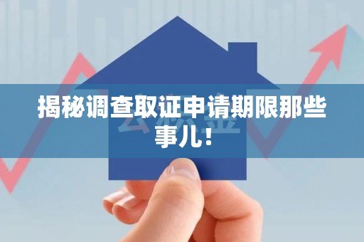 顺昌揭秘调查取证申请期限那些事儿！