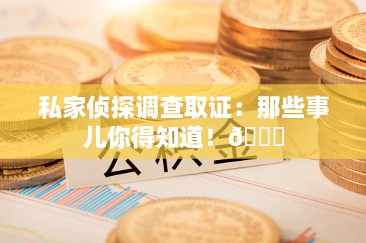 顺昌私家侦探调查取证：那些事儿你得知道！😎