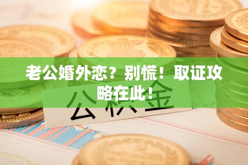 顺昌老公婚外恋？别慌！取证攻略在此！