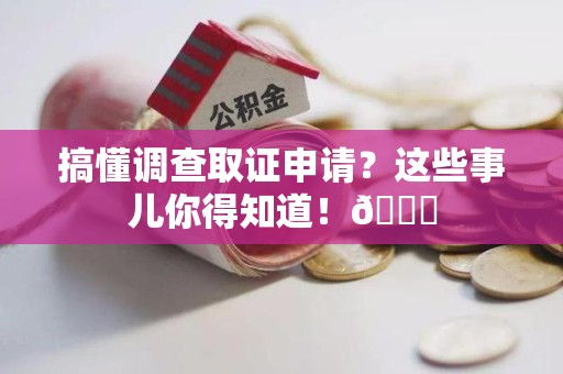 顺昌搞懂调查取证申请？这些事儿你得知道！😎