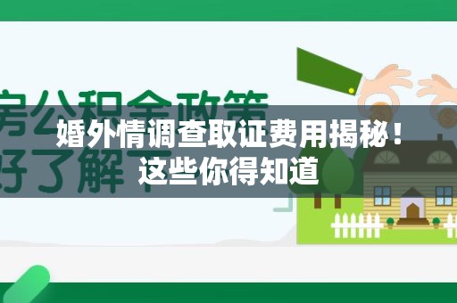 顺昌婚外情调查取证费用揭秘！这些你得知道