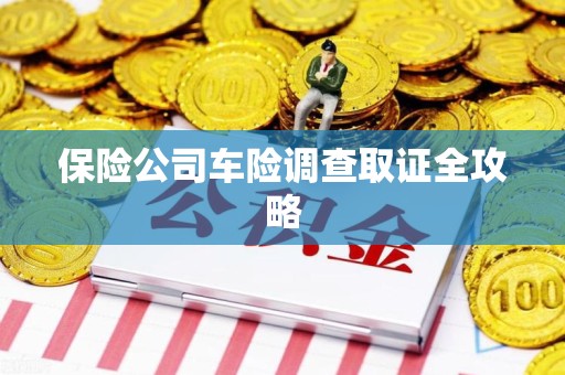 顺昌保险公司车险调查取证全攻略