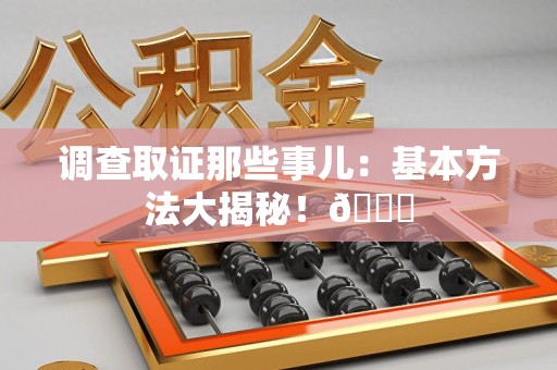 顺昌调查取证那些事儿：基本方法大揭秘！😎