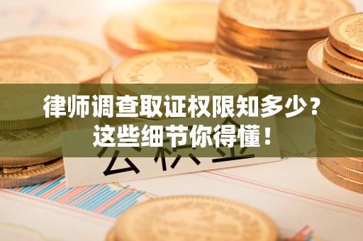 顺昌律师调查取证权限知多少？这些细节你得懂！