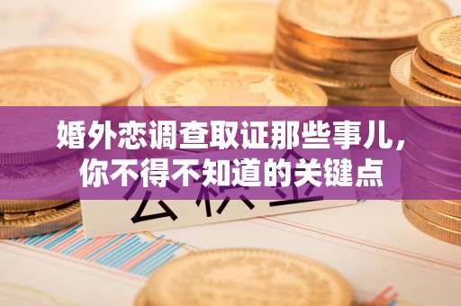 顺昌婚外恋调查取证那些事儿，你不得不知道的关键点