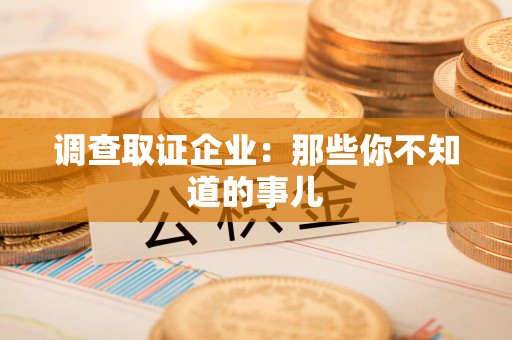 顺昌调查取证企业：那些你不知道的事儿