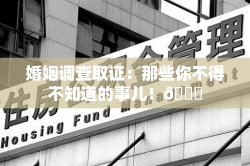顺昌婚姻调查取证：那些你不得不知道的事儿！😎