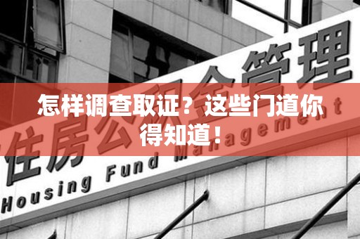 顺昌怎样调查取证？这些门道你得知道！