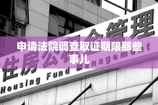 顺昌申请法院调查取证期限那些事儿