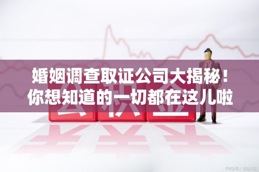 顺昌婚姻调查取证公司大揭秘！你想知道的一切都在这儿啦😉