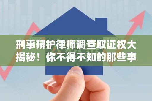 顺昌刑事辩护律师调查取证权大揭秘！你不得不知的那些事儿
