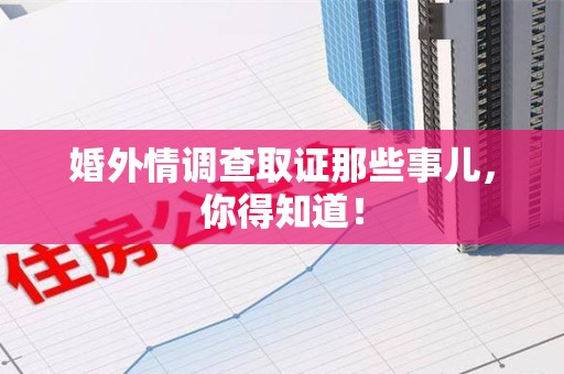 顺昌婚外情调查取证那些事儿，你得知道！