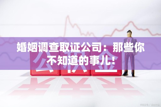 顺昌婚姻调查取证公司：那些你不知道的事儿！