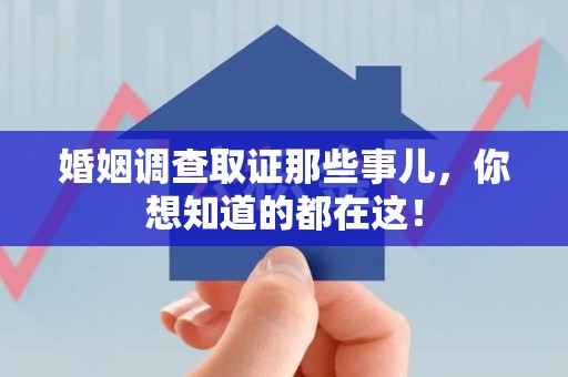 顺昌婚姻调查取证那些事儿，你想知道的都在这！