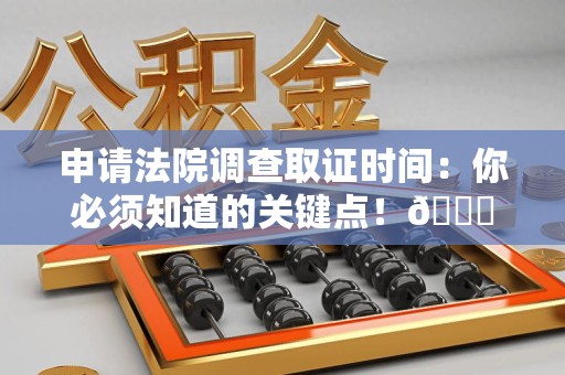 顺昌申请法院调查取证时间：你必须知道的关键点！😎