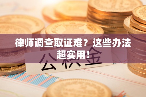 顺昌律师调查取证难？这些办法超实用！