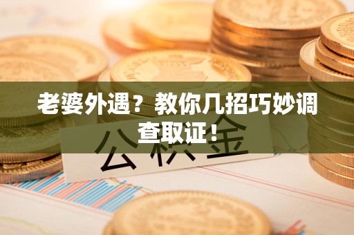 顺昌老婆外遇？教你几招巧妙调查取证！