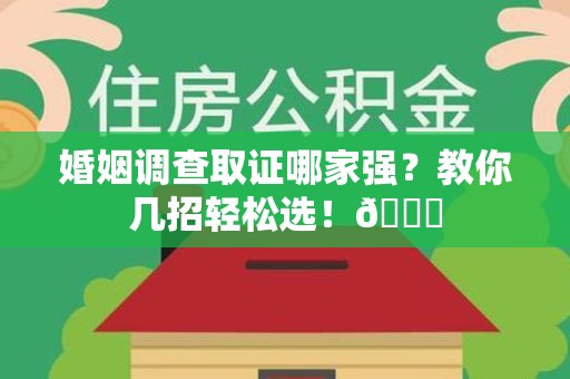 顺昌婚姻调查取证哪家强？教你几招轻松选！😎
