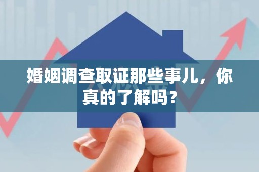 顺昌婚姻调查取证那些事儿，你真的了解吗？