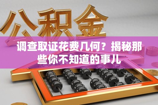顺昌调查取证花费几何？揭秘那些你不知道的事儿