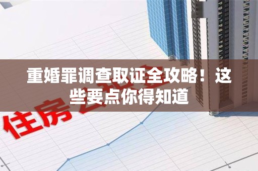 顺昌重婚罪调查取证全攻略！这些要点你得知道