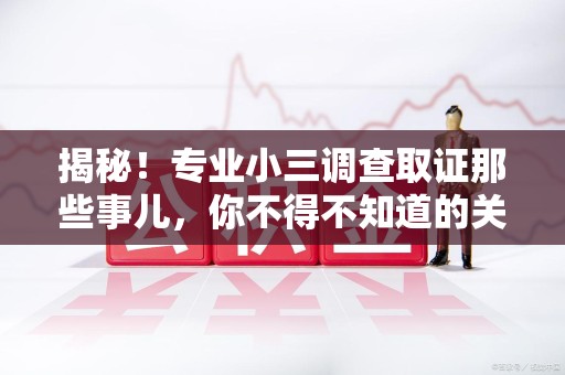 顺昌揭秘！专业小三调查取证那些事儿，你不得不知道的关键点