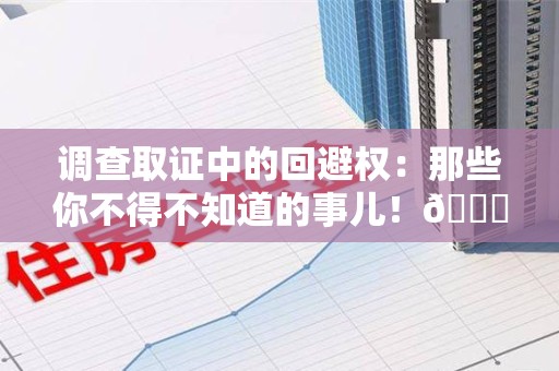 顺昌调查取证中的回避权：那些你不得不知道的事儿！😎