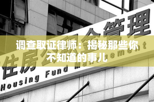顺昌调查取证律师：揭秘那些你不知道的事儿