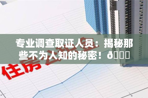 顺昌专业调查取证人员:揭秘那些不为人知的秘密!😎 顺昌专业调查取证人员:揭秘那些不为人知的秘密!😎
