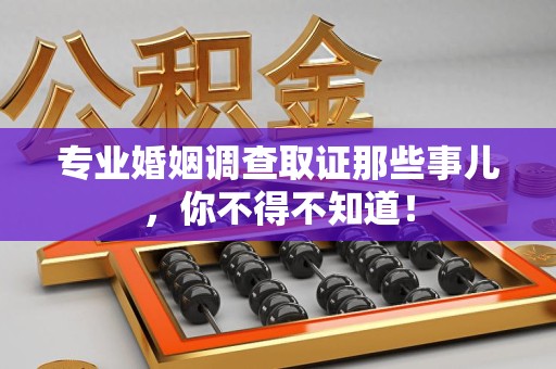 顺昌专业婚姻调查取证那些事儿，你不得不知道！
